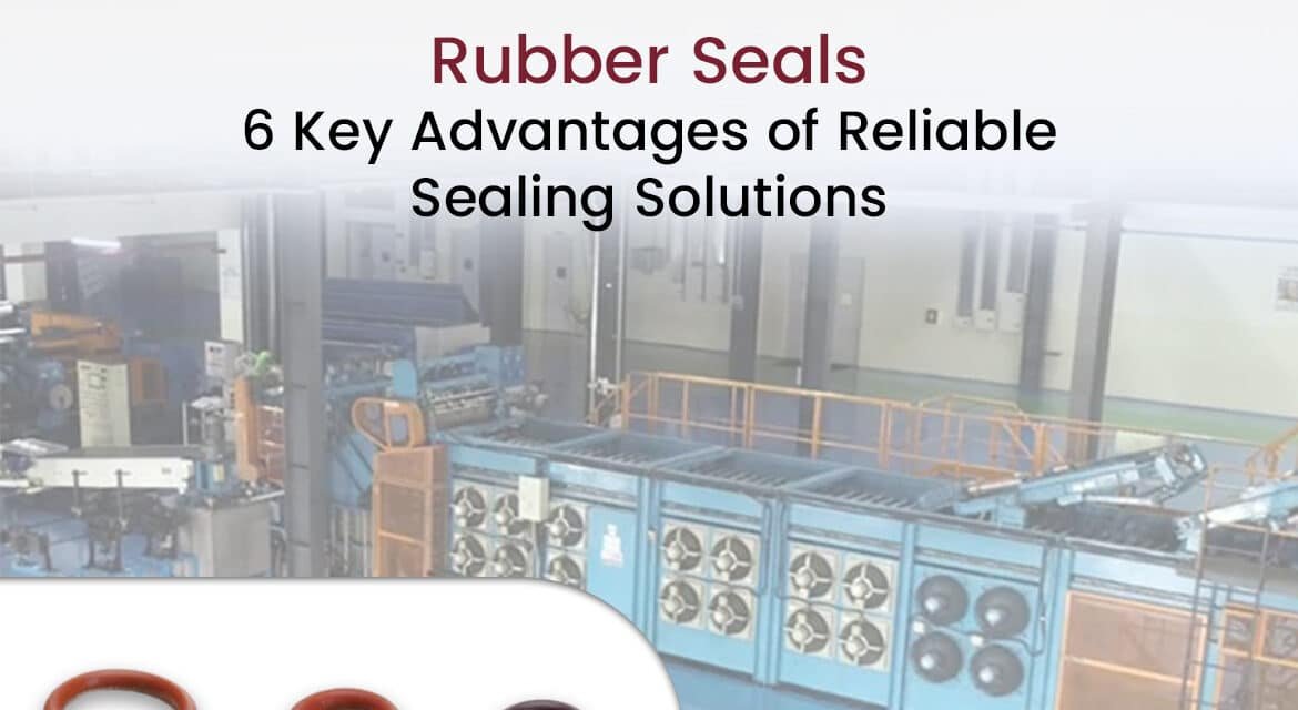 Rubber Seals: 6 Key Advantages of Reliable Sealing Solutions